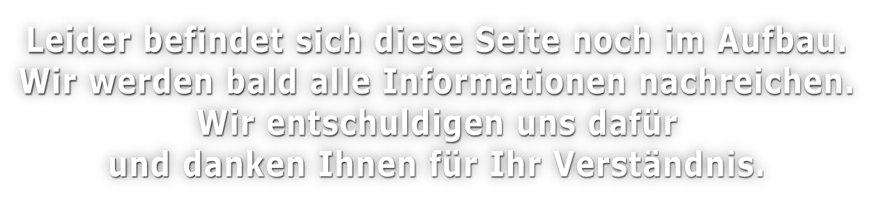 Leider befindet sich diese Seite noch im Aufbau. Wir werden bald alle Informationen nachreichen. Wir entschuldigen uns dafür und danken Ihnen für Ihr Verständnis.